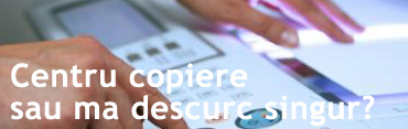 Centru de copiere sau ma descurc singur?